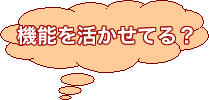 機能を活かせてる？